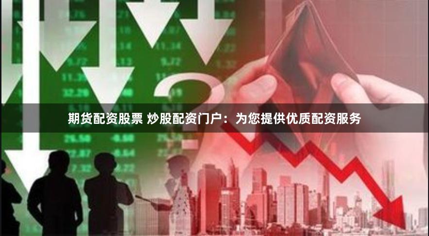 期货配资股票 炒股配资门户：为您提供优质配资服务