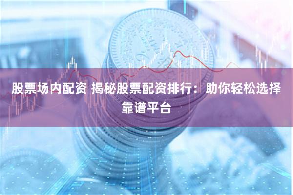 股票场内配资 揭秘股票配资排行:助你轻松选择靠谱平台
