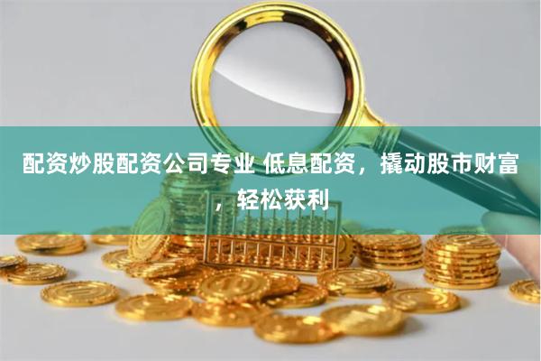 配资炒股配资公司专业 低息配资，撬动股市财富，轻松获利