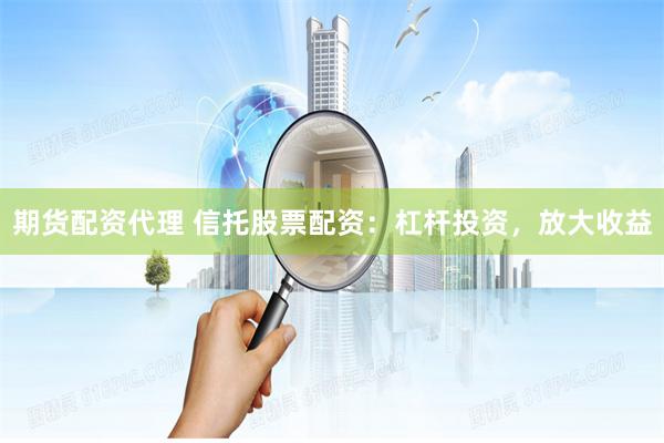 期货配资代理 信托股票配资：杠杆投资，放大收益
