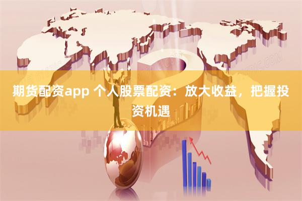 期货配资app 个人股票配资：放大收益，把握投资机遇