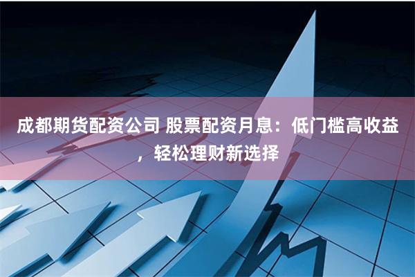 成都期货配资公司 股票配资月息:低门槛高收益,轻松理财新选择