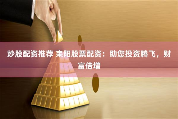 炒股配资推荐 耒阳股票配资：助您投资腾飞，财富倍增