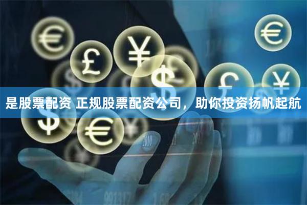 是股票配资 正规股票配资公司,助你投资扬帆起航