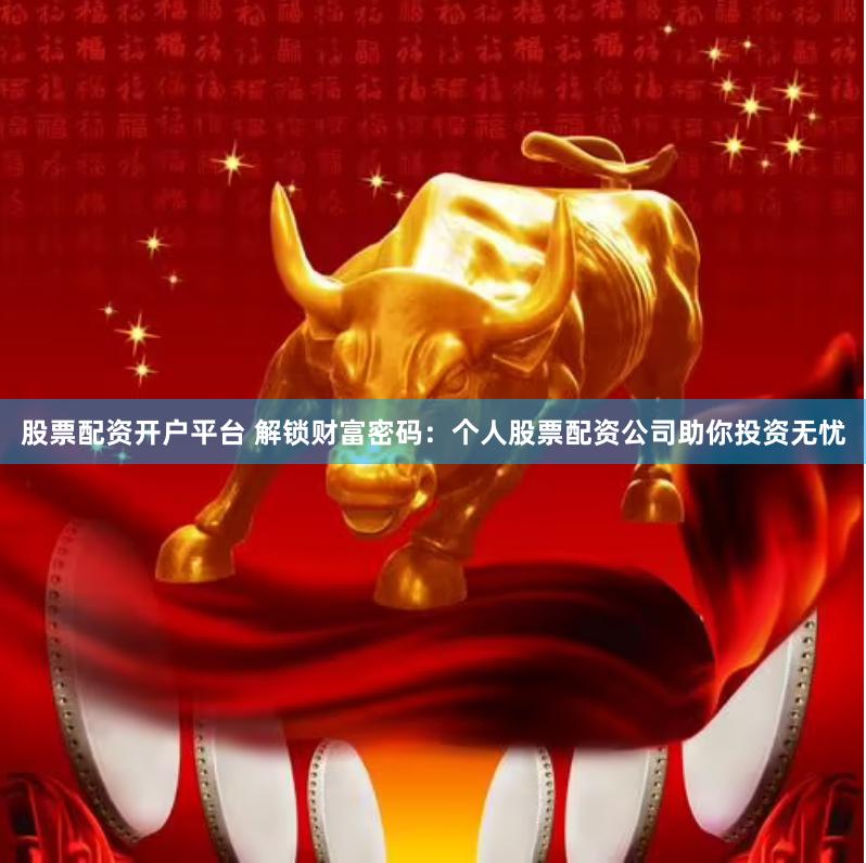 股票配资开户平台 解锁财富密码：个人股票配资公司助你投资无忧