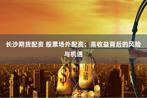 长沙期货配资 股票场外配资:高收益背后的风险与机遇