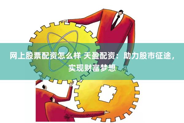 网上股票配资怎么样 天盈配资:助力股市征途,实现财富梦想