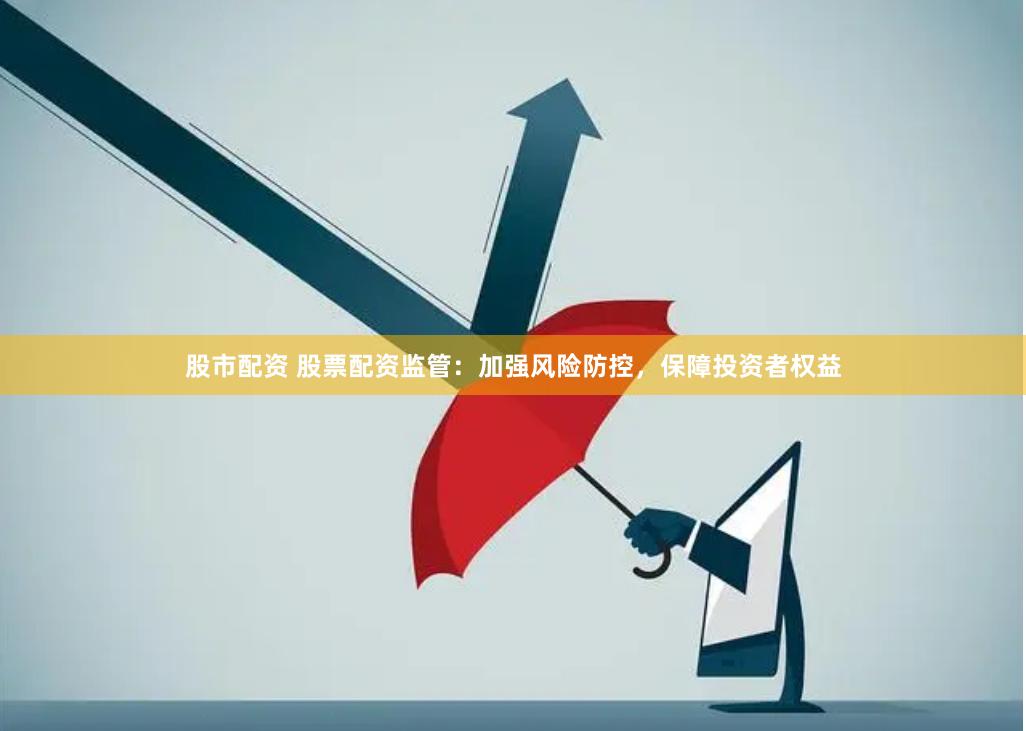 股市配资 股票配资监管：加强风险防控，保障投资者权益