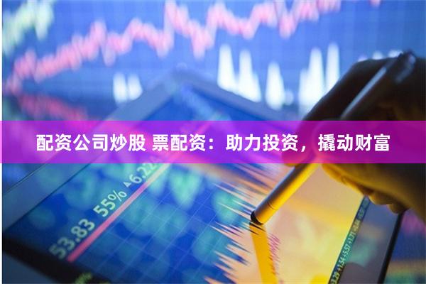 配资公司炒股 票配资:助力投资,撬动财富