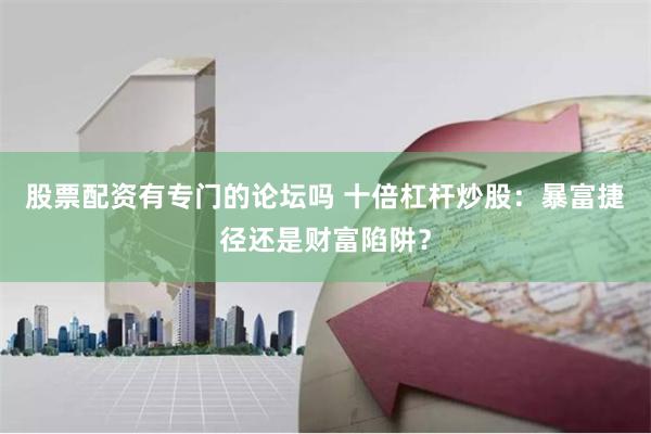 股票配资有专门的论坛吗 十倍杠杆炒股：暴富捷径还是财富陷阱？