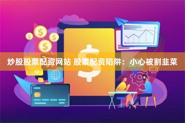炒股股票配资网站 股票配资陷阱：小心被割韭菜