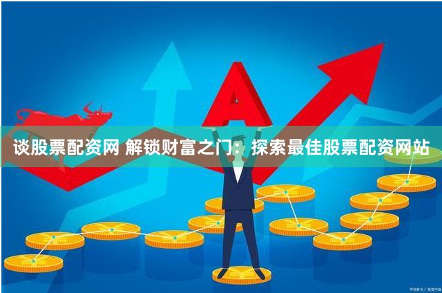谈股票配资网 解锁财富之门：探索最佳股票配资网站