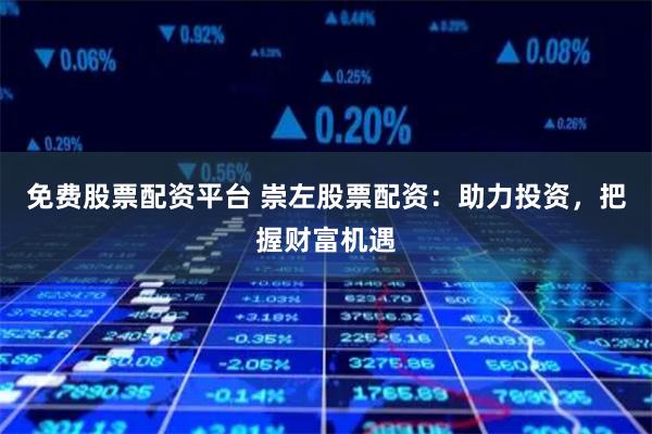 免费股票配资平台 崇左股票配资:助力投资,把握财富机遇