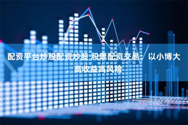 配资平台炒股配资炒股 股票配资交易：以小博大，高收益高风险