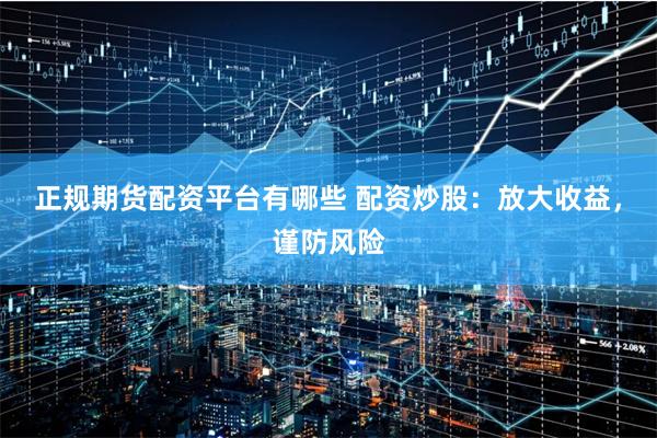 正规期货配资平台有哪些 配资炒股:放大收益,谨防风险