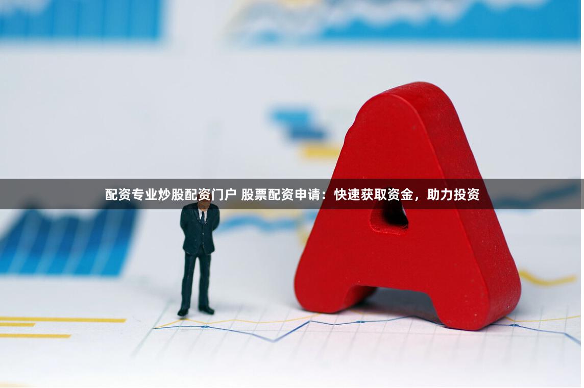 配资专业炒股配资门户 股票配资申请:快速获取资金,助力投资