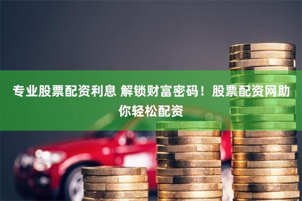 专业股票配资利息 解锁财富密码!股票配资网助你轻松配资