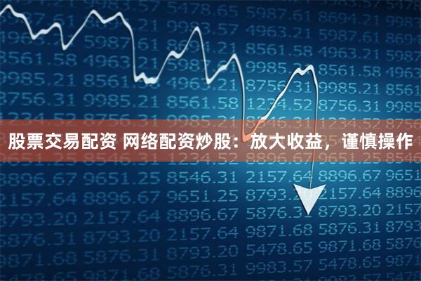 股票交易配资 网络配资炒股:放大收益,谨慎操作