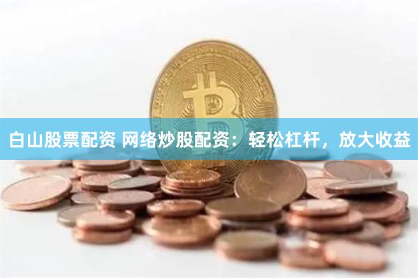白山股票配资 网络炒股配资:轻松杠杆,放大收益