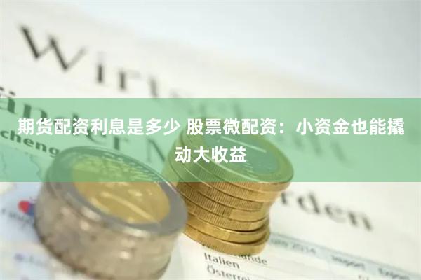 期货配资利息是多少 股票微配资:小资金也能撬动大收益