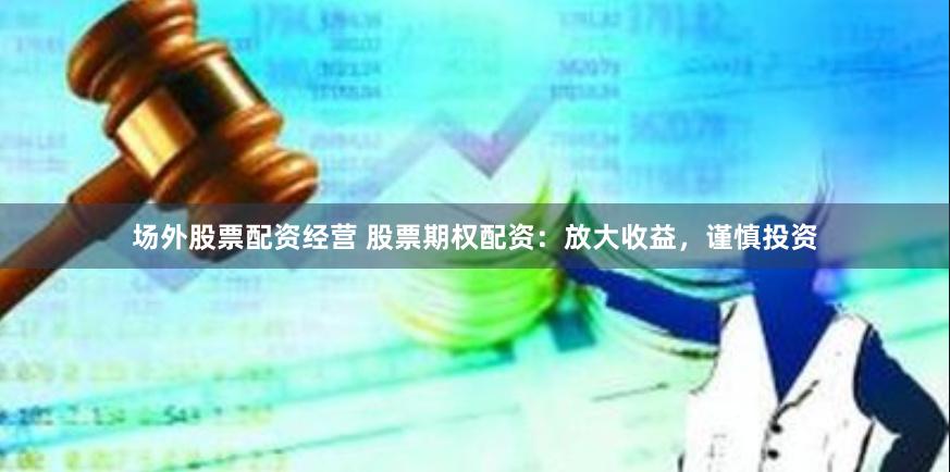 场外股票配资经营 股票期权配资:放大收益,谨慎投资