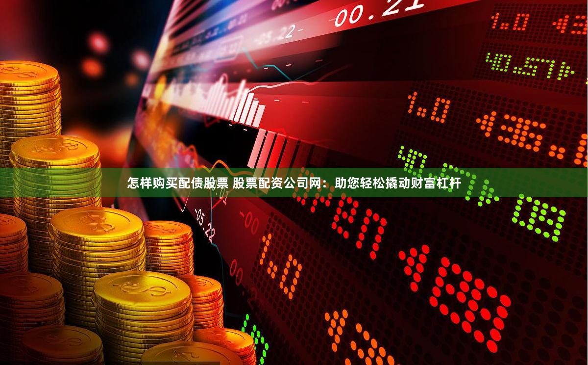 怎样购买配债股票 股票配资公司网:助您轻松撬动财富杠杆