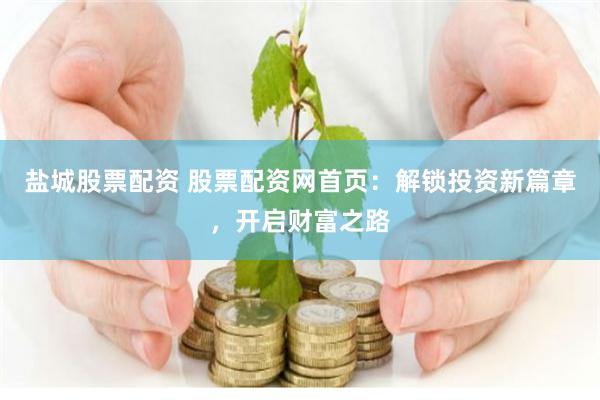 盐城股票配资 股票配资网首页:解锁投资新篇章,开启财富之路