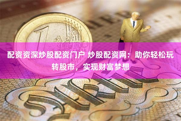 配资资深炒股配资门户 炒股配资网:助你轻松玩转股市,实现财富梦想