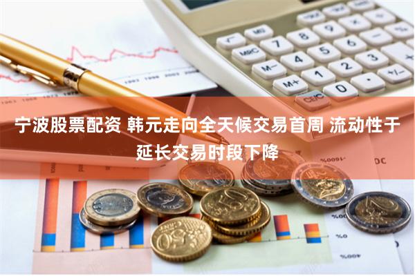 宁波股票配资 韩元走向全天候交易首周 流动性于延长交易时段下降