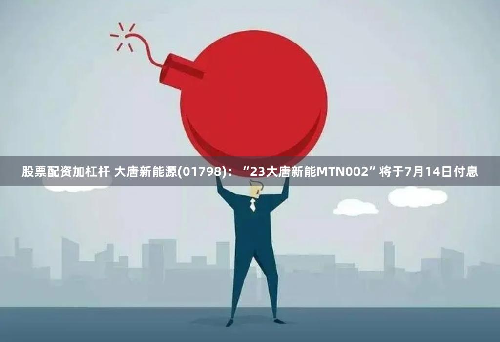 股票配资加杠杆 大唐新能源(01798)：“23大唐新能MTN002”将于7月14日付息