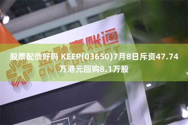 股票配债好吗 KEEP(03650)7月8日斥资47.74万港元回购8.1万股