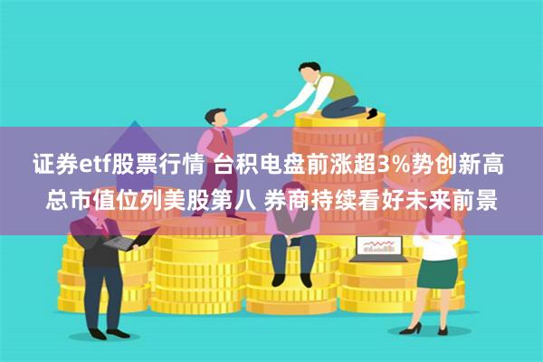 证券etf股票行情 台积电盘前涨超3%势创新高 总市值位列美股第八 券商持续看好未来前景