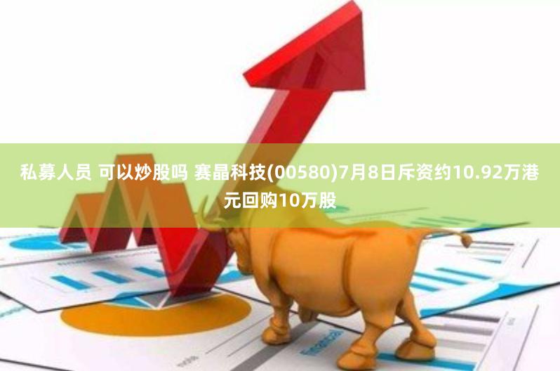 私募人员 可以炒股吗 赛晶科技(00580)7月8日斥资约10.92万港元回购10万股