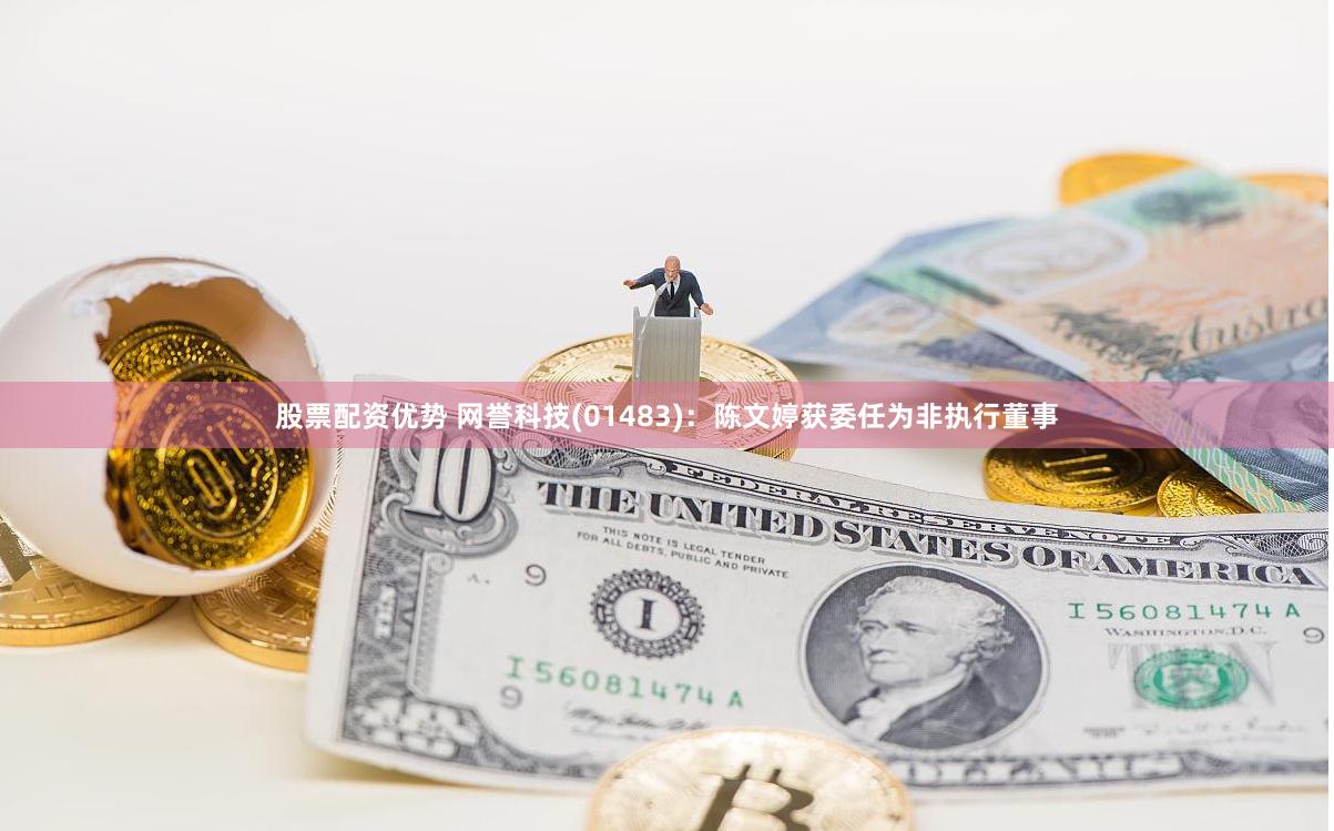 股票配资优势 网誉科技(01483)：陈文婷获委任为非执行董事