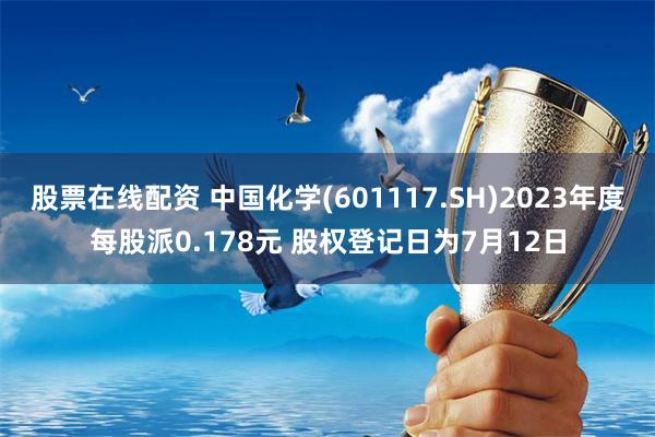 股票在线配资 中国化学(601117.SH)2023年度每股派0.178元 股权登记日为7月12日
