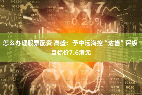 怎么办理股票配资 高盛：予中远海控“沽售”评级 目标价7.6港元