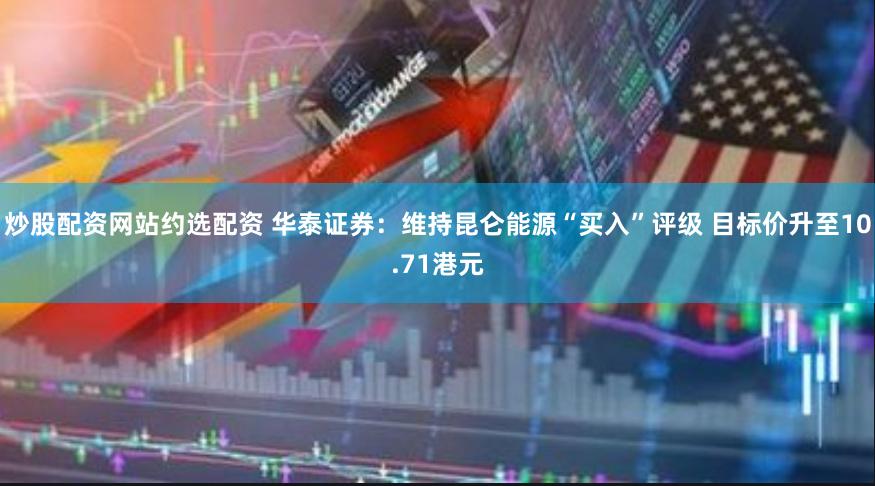 炒股配资网站约选配资 华泰证券：维持昆仑能源“买入”评级 目标价升至10.71港元