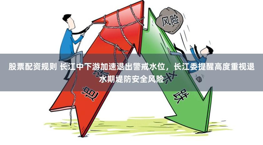 股票配资规则 长江中下游加速退出警戒水位，长江委提醒高度重视退水期堤防安全风险
