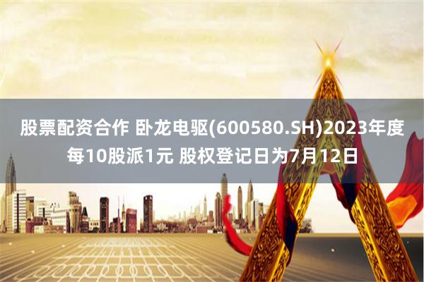 股票配资合作 卧龙电驱(600580.SH)2023年度每10股派1元 股权登记日为7月12日