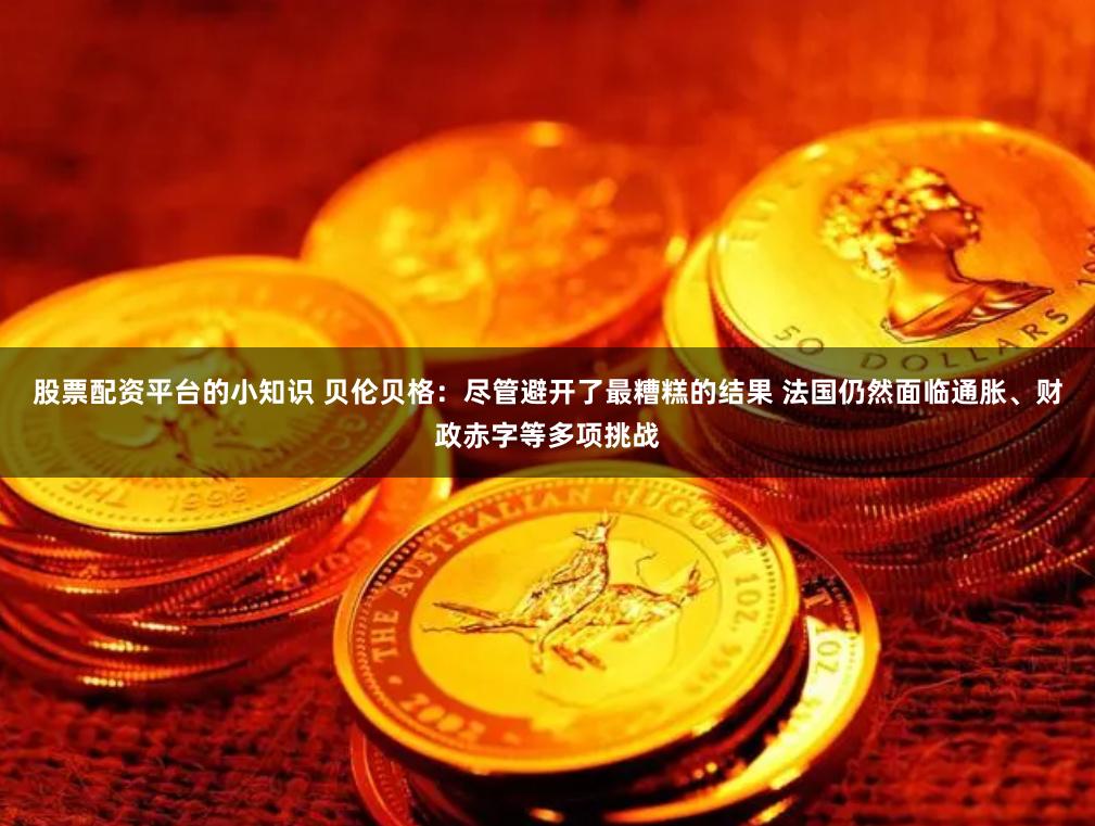 股票配资平台的小知识 贝伦贝格：尽管避开了最糟糕的结果 法国仍然面临通胀、财政赤字等多项挑战