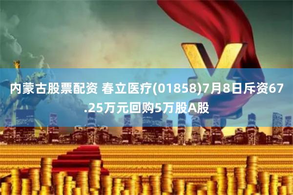 内蒙古股票配资 春立医疗(01858)7月8日斥资67.25万元回购5万股A股
