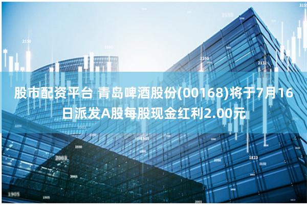 股市配资平台 青岛啤酒股份(00168)将于7月16日派发A股每股现金红利2.00元