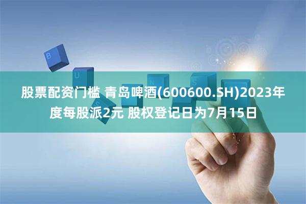 股票配资门槛 青岛啤酒(600600.SH)2023年度每股派2元 股权登记日为7月15日