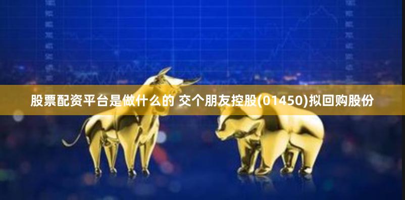 股票配资平台是做什么的 交个朋友控股(01450)拟回购股份