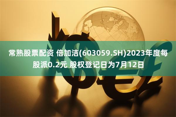 常熟股票配资 倍加洁(603059.SH)2023年度每股派0.2元 股权登记日为7月12日