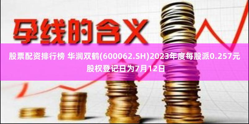 股票配资排行榜 华润双鹤(600062.SH)2023年度每股派0.257元 股权登记日为7月12日