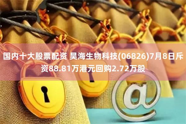 国内十大股票配资 昊海生物科技(06826)7月8日斥资88.81万港元回购2.72万股