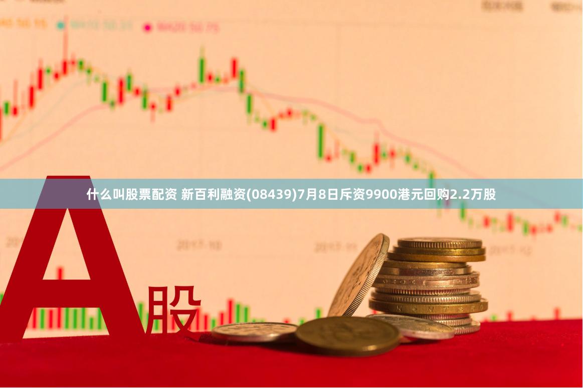 什么叫股票配资 新百利融资(08439)7月8日斥资9900港元回购2.2万股