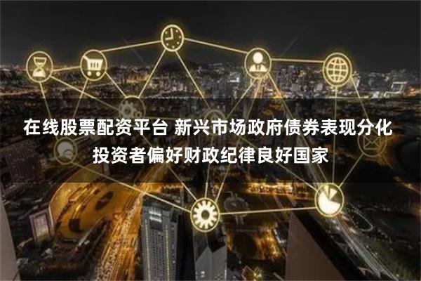 在线股票配资平台 新兴市场政府债券表现分化 投资者偏好财政纪律良好国家