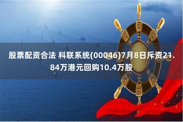 股票配资合法 科联系统(00046)7月8日斥资21.84万港元回购10.4万股